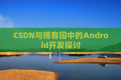 CSDN与博客园中的Android开发探讨