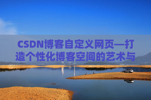 CSDN博客自定义网页—打造个性化博客空间的艺术与技巧